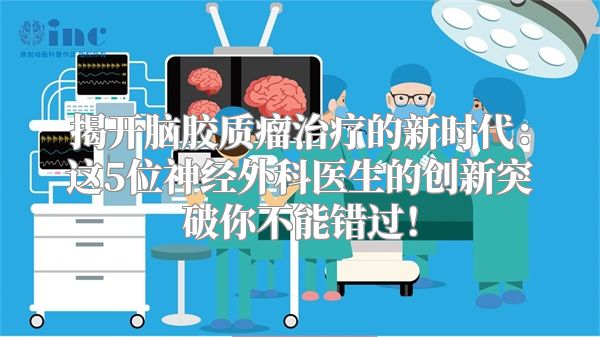 揭开脑胶质瘤治疗的新时代：这5位神经外科医生的创新突破你不能错过！