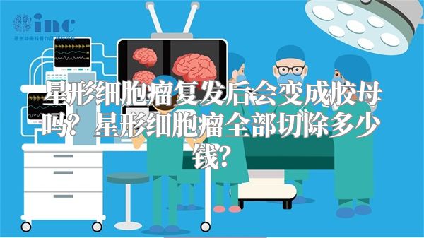 星形细胞瘤复发后会变成胶母吗？星形细胞瘤全部切除多少钱？