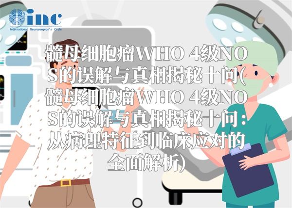 髓母细胞瘤WHO 4级NOS的误解与真相揭秘十问(髓母细胞瘤WHO 4级NOS的误解与真相揭秘十问：从病理特征到临床应对的全面解析)