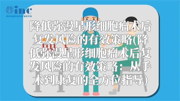 降低弥漫星形细胞瘤术后复发风险的有效策略(降低弥漫星形细胞瘤术后复发风险的有效策略：从手术到康复的全方位指导)