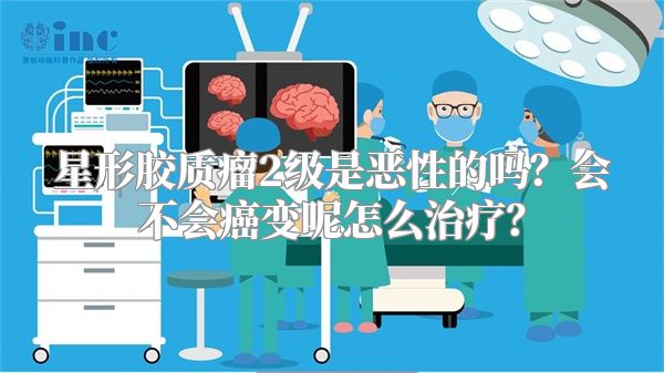 星形胶质瘤2级是恶性的吗？会不会癌变呢怎么治疗？