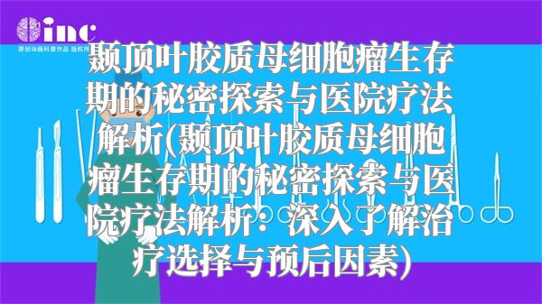 颞顶叶胶质母细胞瘤生存期的秘密探索与医院疗法解析(颞顶叶胶质母细胞瘤生存期的秘密探索与医院疗法解析：深入了解治疗选择与预后因素)