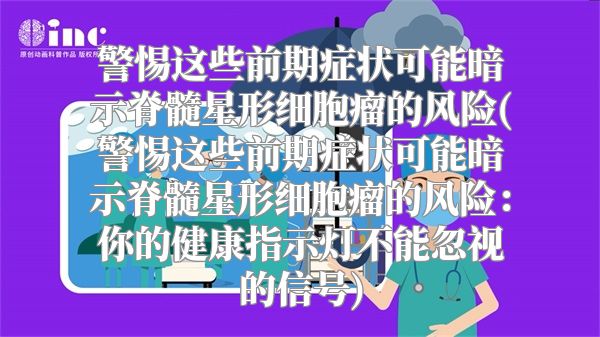 警惕这些前期症状可能暗示脊髓星形细胞瘤的风险(警惕这些前期症状可能暗示脊髓星形细胞瘤的风险：你的健康指示灯不能忽视的信号)