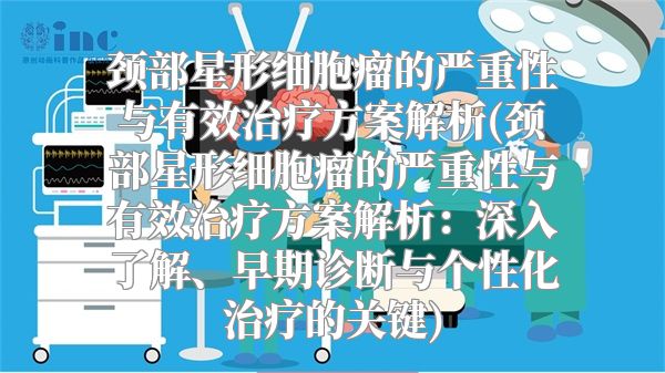 颈部星形细胞瘤的严重性与有效治疗方案解析(颈部星形细胞瘤的严重性与有效治疗方案解析：深入了解、早期诊断与个性化治疗的关键)