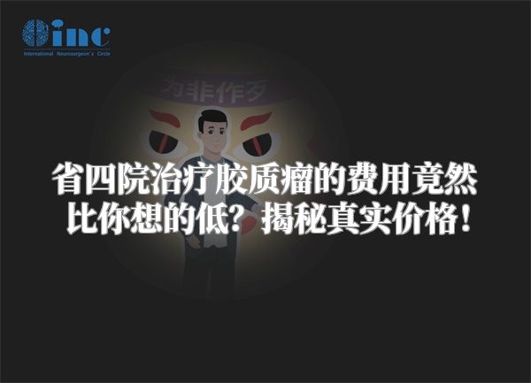 省四院治疗胶质瘤的费用竟然比你想的低？揭秘真实价格！