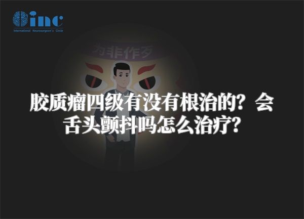 胶质瘤四级有没有根治的？会舌头颤抖吗怎么治疗？