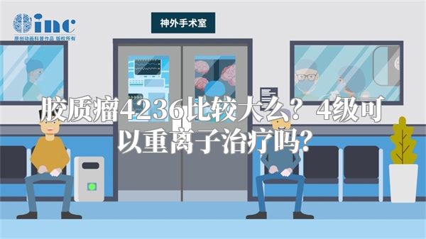 胶质瘤4236比较大么？4级可以重离子治疗吗？