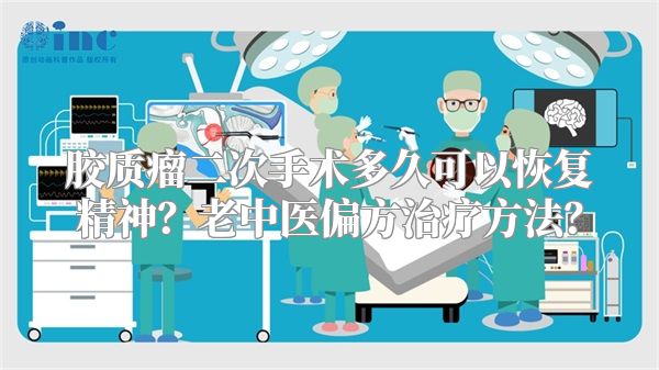 胶质瘤二次手术多久可以恢复精神？老中医偏方治疗方法？