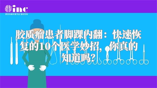 胶质瘤患者脚踝内翻：快速恢复的10个医学妙招，你真的知道吗？