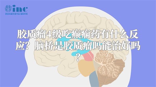 胶质瘤4级吃癫痫药有什么反应？脑桥是胶质瘤吗能治好吗？