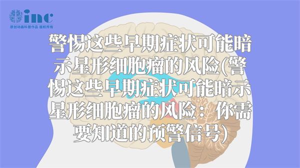 警惕这些早期症状可能暗示星形细胞瘤的风险(警惕这些早期症状可能暗示星形细胞瘤的风险：你需要知道的预警信号)