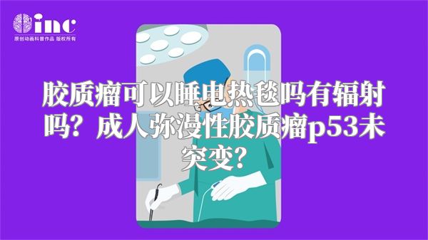 胶质瘤可以睡电热毯吗有辐射吗？成人弥漫性胶质瘤p53未突变？