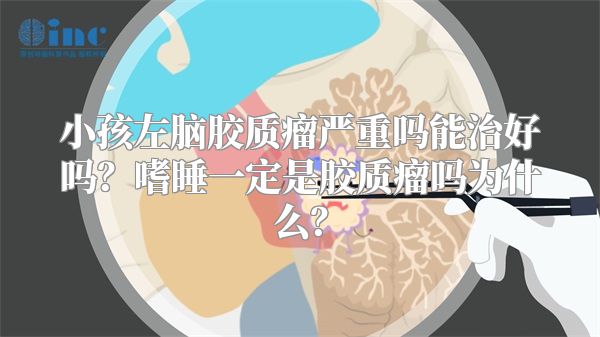 小孩左脑胶质瘤严重吗能治好吗？嗜睡一定是胶质瘤吗为什么？