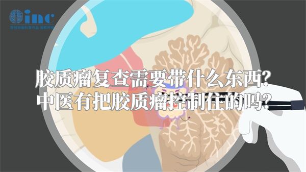 胶质瘤复查需要带什么东西？中医有把胶质瘤控制住的吗？