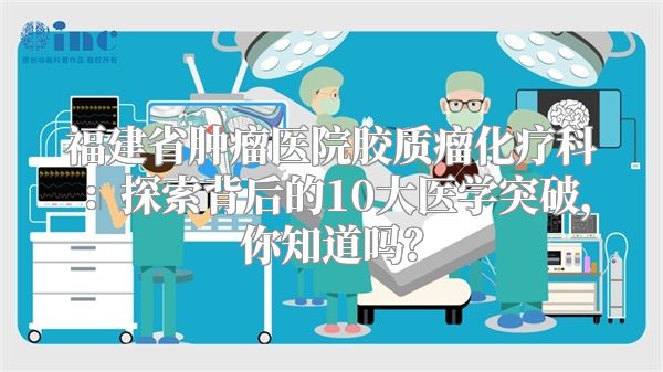 福建省肿瘤医院胶质瘤化疗科：探索背后的10大医学突破，你知道吗？