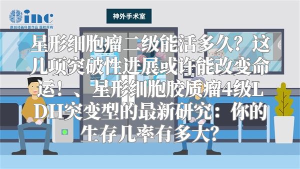 星形细胞瘤二级能活多久？这几项突破性进展或许能改变命运！、星形细胞胶质瘤4级LDH突变型的最新研究：你的生存几率有多大？