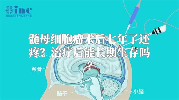 髓母细胞瘤术后七年了还疼？治疗后能长期生存吗？