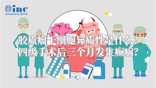 胶质瘤干细胞异质性是什么？四级手术后三个月发生癫痫？