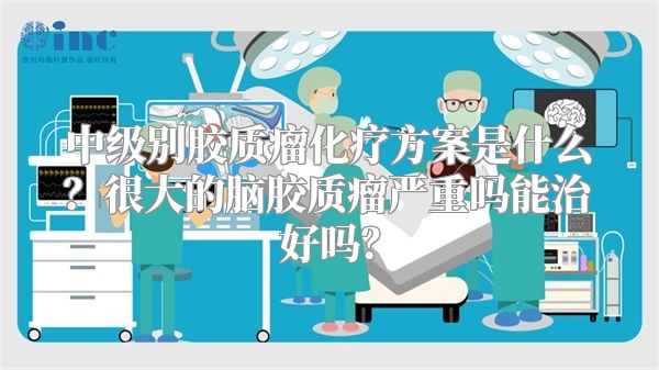 中级别胶质瘤化疗方案是什么？很大的脑胶质瘤严重吗能治好吗？