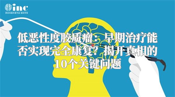 低恶性度胶质瘤：早期治疗能否实现完全康复？揭开真相的10个关键问题