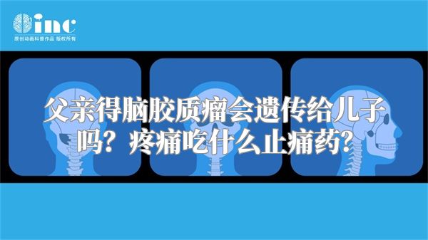 父亲得脑胶质瘤会遗传给儿子吗？疼痛吃什么止痛药？