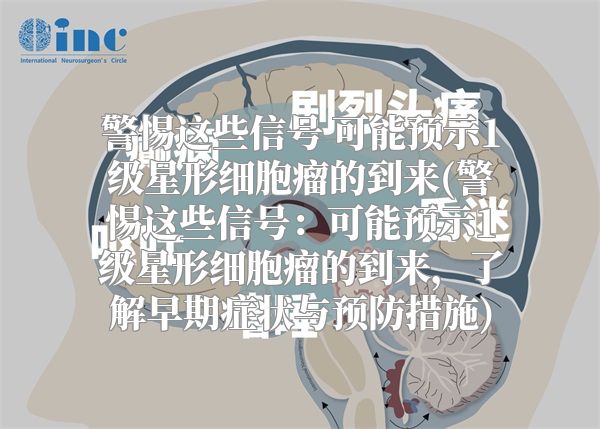 警惕这些信号 可能预示1级星形细胞瘤的到来(警惕这些信号：可能预示1级星形细胞瘤的到来，了解早期症状与预防措施)