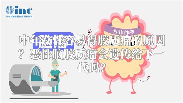 中年女性容易得胶质瘤的原因？恶性脑胶质瘤会遗传给下一代吗？