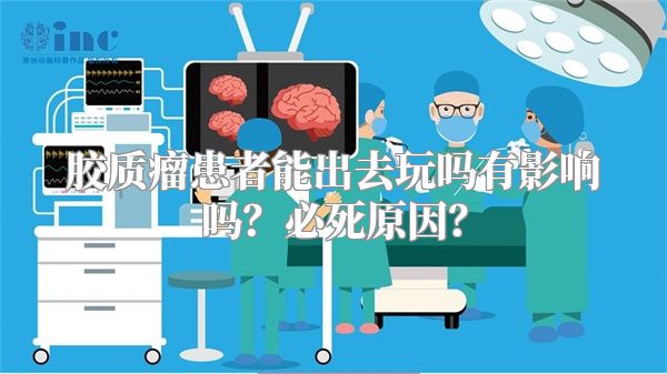 胶质瘤患者能出去玩吗有影响吗？必死原因？