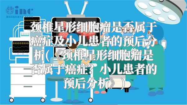 颈椎星形细胞瘤是否属于癌症及小儿患者的预后分析(《颈椎星形细胞瘤是否属于癌症？小儿患者的预后分析》)