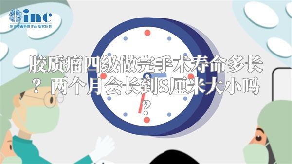 胶质瘤四级做完手术寿命多长？两个月会长到8厘米大小吗？