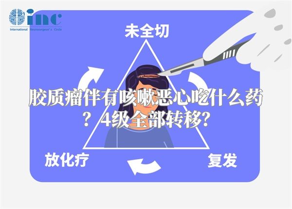 胶质瘤伴有咳嗽恶心吃什么药？4级全部转移？