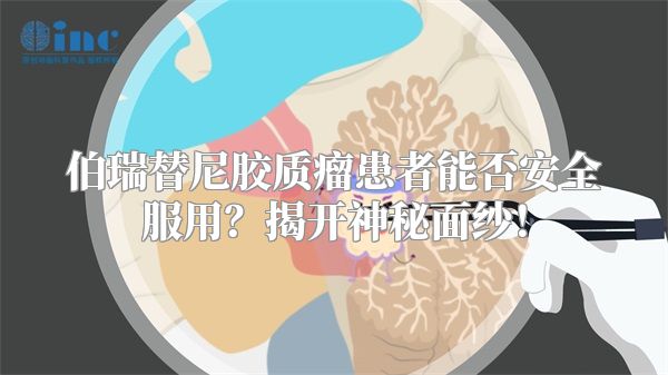 伯瑞替尼胶质瘤患者能否安全服用？揭开神秘面纱！