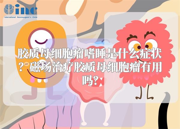 胶质母细胞瘤嗜睡是什么症状？磁场治疗胶质母细胞瘤有用吗？