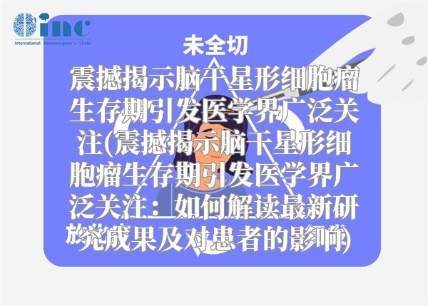 震撼揭示脑干星形细胞瘤生存期引发医学界广泛关注(震撼揭示脑干星形细胞瘤生存期引发医学界广泛关注：如何解读最新研究成果及对患者的影响)