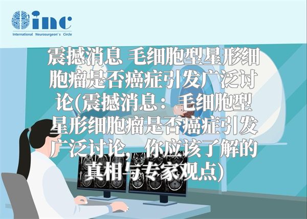 震撼消息 毛细胞型星形细胞瘤是否癌症引发广泛讨论(震撼消息：毛细胞型星形细胞瘤是否癌症引发广泛讨论，你应该了解的真相与专家观点)