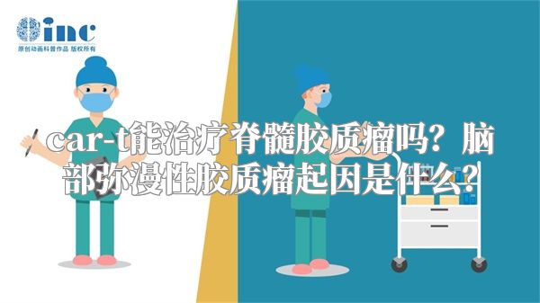 car-t能治疗脊髓胶质瘤吗？脑部弥漫性胶质瘤起因是什么？