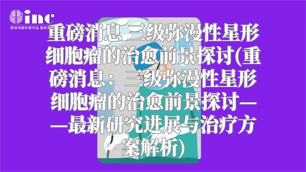 重磅消息 三级弥漫性星形细胞瘤的治愈前景探讨(重磅消息：三级弥漫性星形细胞瘤的治愈前景探讨——最新研究进展与治疗方案解析)