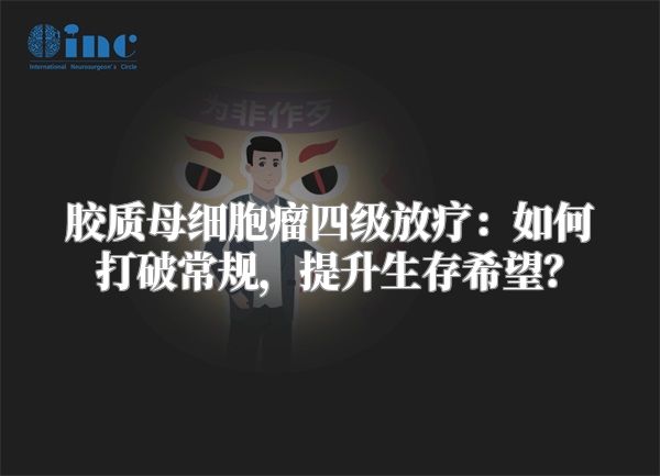 胶质母细胞瘤四级放疗：如何打破常规，提升生存希望？