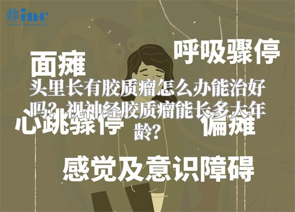 头里长有胶质瘤怎么办能治好吗？视神经胶质瘤能长多大年龄？