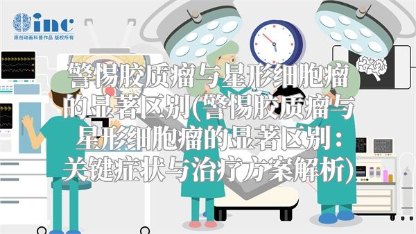 警惕胶质瘤与星形细胞瘤的显著区别(警惕胶质瘤与星形细胞瘤的显著区别：关键症状与治疗方案解析)