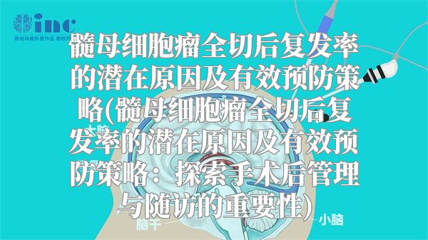 髓母细胞瘤全切后复发率的潜在原因及有效预防策略(髓母细胞瘤全切后复发率的潜在原因及有效预防策略：探索手术后管理与随访的重要性)