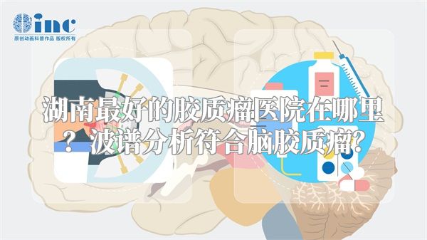 湖南最好的胶质瘤医院在哪里？波谱分析符合脑胶质瘤？