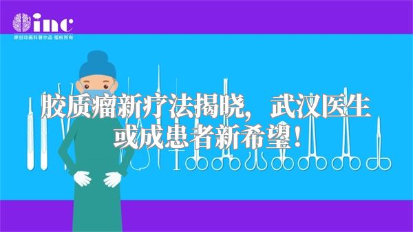 胶质瘤新疗法揭晓，武汉医生或成患者新希望！