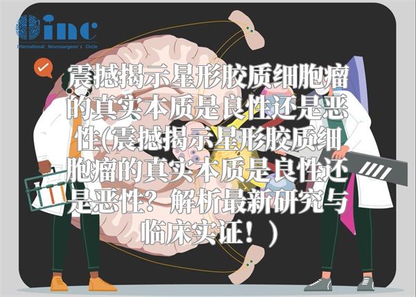 震撼揭示星形胶质细胞瘤的真实本质是良性还是恶性(震撼揭示星形胶质细胞瘤的真实本质是良性还是恶性？解析最新研究与临床实证！)