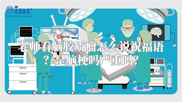 老师看脑胶质瘤怎么说祝福语？是脑梗吗严重吗？