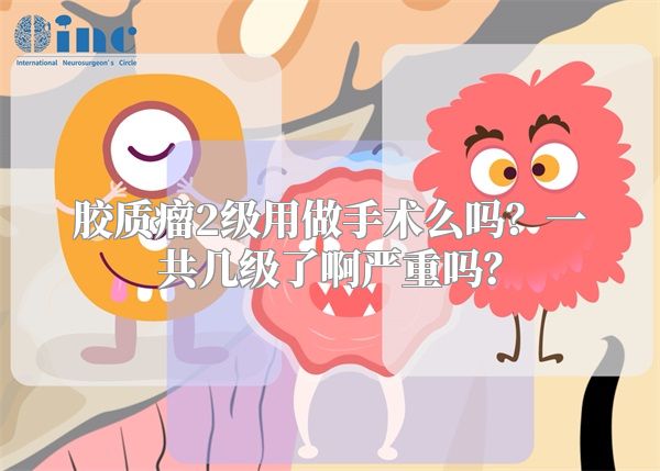 胶质瘤2级用做手术么吗？一共几级了啊严重吗？