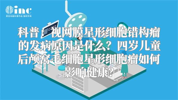 科普：视网膜星形细胞错构瘤的发病原因是什么？四岁儿童后颅窝毛细胞星形细胞瘤如何影响健康？