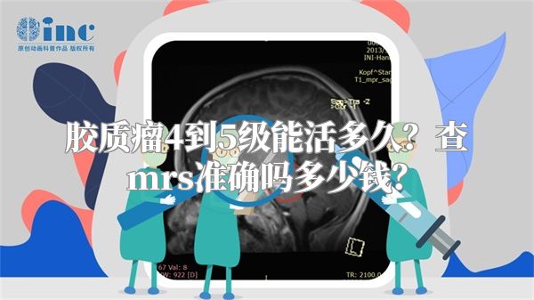 胶质瘤4到5级能活多久？查mrs准确吗多少钱？