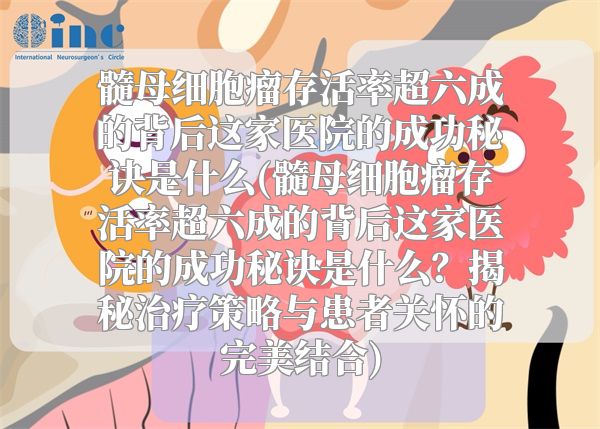 髓母细胞瘤存活率超六成的背后这家医院的成功秘诀是什么(髓母细胞瘤存活率超六成的背后这家医院的成功秘诀是什么？揭秘治疗策略与患者关怀的完美结合)