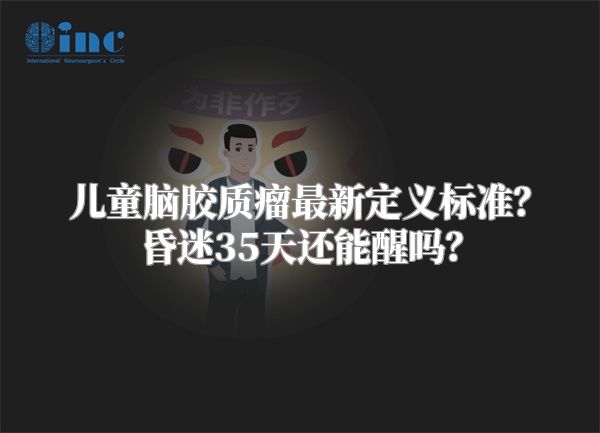 儿童脑胶质瘤最新定义标准？昏迷35天还能醒吗？